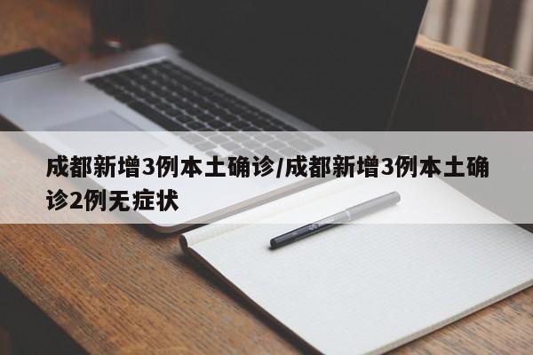 成都新增3例本土确诊/成都新增3例本土确诊2例无症状