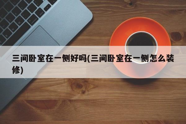 三间卧室在一侧好吗(三间卧室在一侧怎么装修)