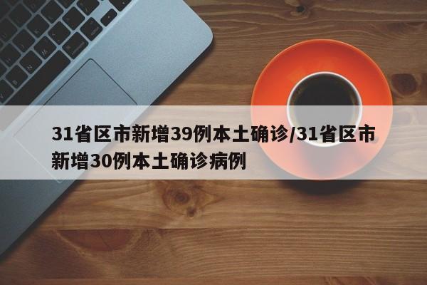 31省区市新增39例本土确诊/31省区市新增30例本土确诊病例