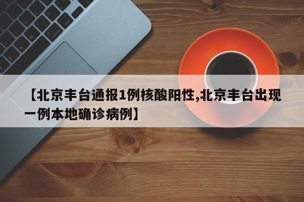【北京丰台通报1例核酸阳性,北京丰台出现一例本地确诊病例】