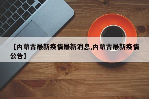 【内蒙古最新疫情最新消息,内蒙古最新疫情公告】