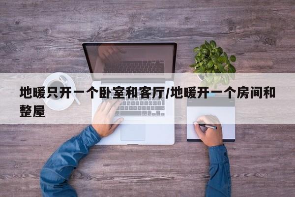 地暖只开一个卧室和客厅/地暖开一个房间和整屋