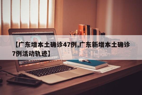 【广东增本土确诊47例,广东新增本土确诊7例活动轨迹】