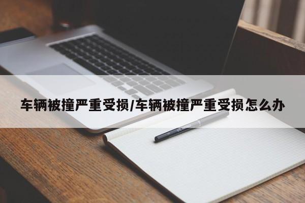 车辆被撞严重受损/车辆被撞严重受损怎么办