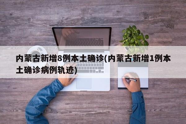 内蒙古新增8例本土确诊(内蒙古新增1例本土确诊病例轨迹)