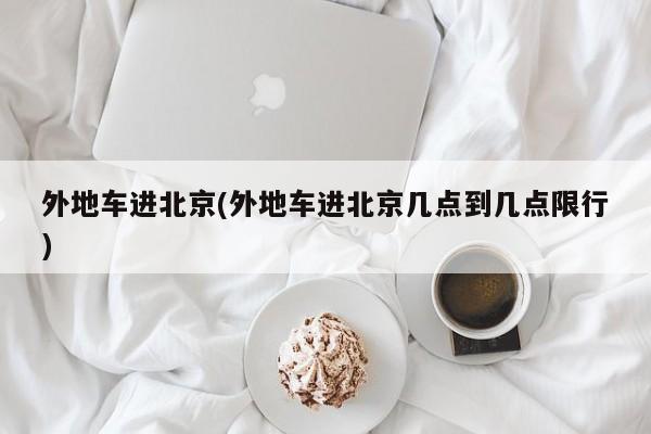 外地车进北京(外地车进北京几点到几点限行)
