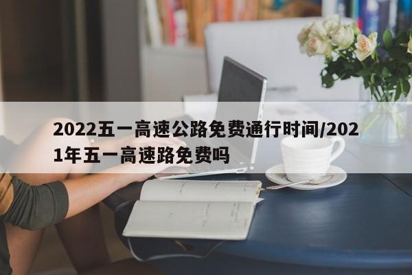 2022五一高速公路免费通行时间/2021年五一高速路免费吗