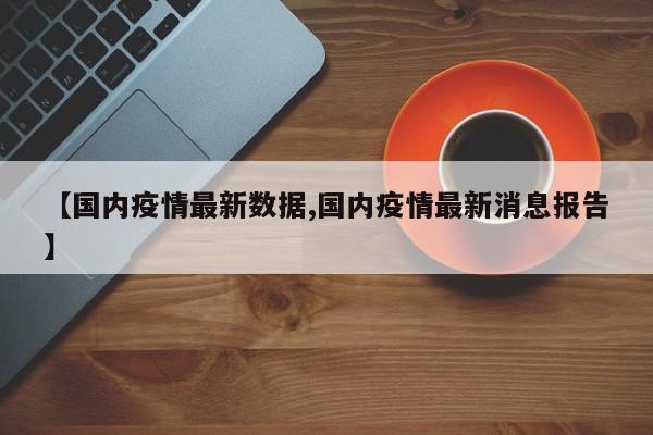 【国内疫情最新数据,国内疫情最新消息报告】