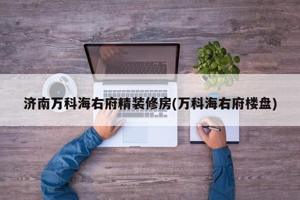 济南万科海右府精装修房(万科海右府楼盘)