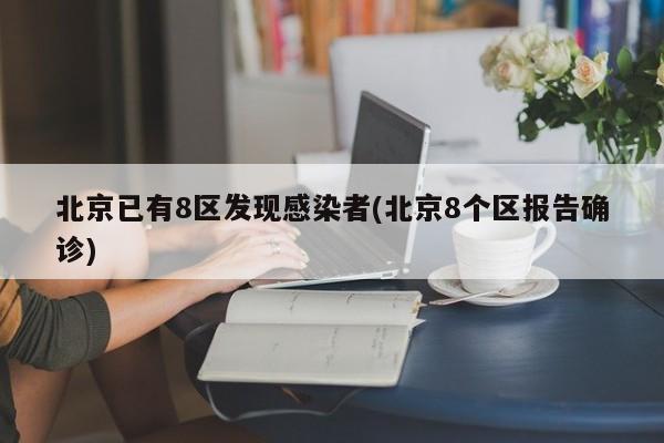 北京已有8区发现感染者(北京8个区报告确诊)