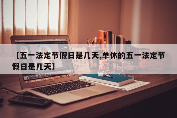 【五一法定节假日是几天,单休的五一法定节假日是几天】