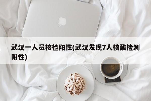 武汉一人员核检阳性(武汉发现7人核酸检测阳性)