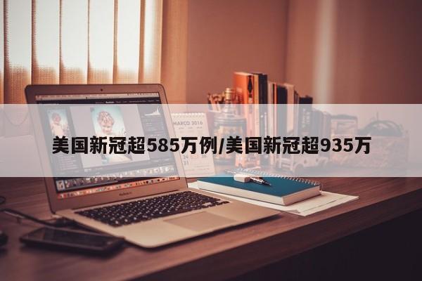 美国新冠超585万例/美国新冠超935万