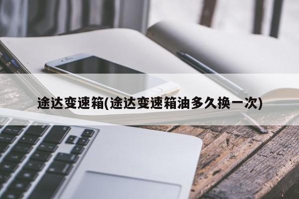 途达变速箱(途达变速箱油多久换一次)