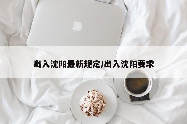 出入沈阳最新规定/出入沈阳要求