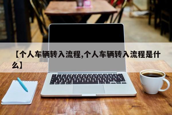 【个人车辆转入流程,个人车辆转入流程是什么】