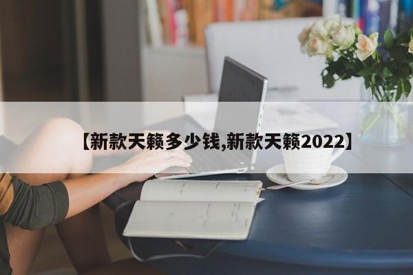 【新款天籁多少钱,新款天籁2022】