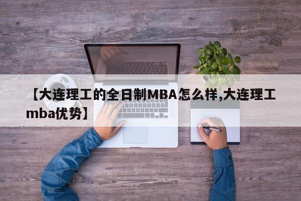 【大连理工的全日制MBA怎么样,大连理工mba优势】