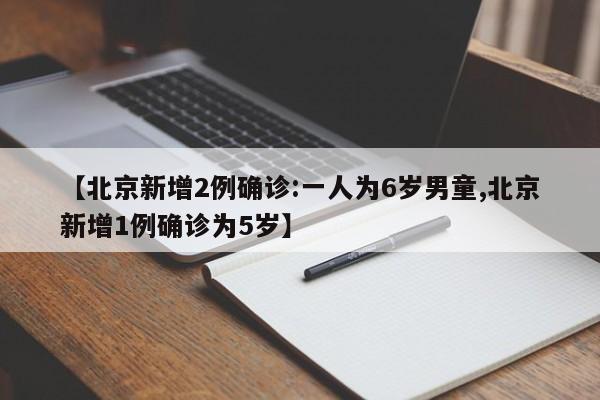 【北京新增2例确诊:一人为6岁男童,北京新增1例确诊为5岁】