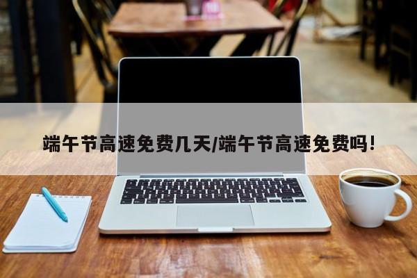 端午节高速免费几天/端午节高速免费吗!