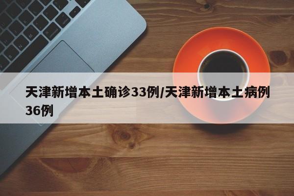 天津新增本土确诊33例/天津新增本土病例36例