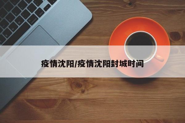 疫情沈阳/疫情沈阳封城时间