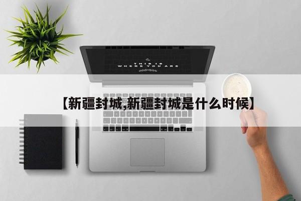 【新疆封城,新疆封城是什么时候】