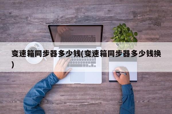 变速箱同步器多少钱(变速箱同步器多少钱换)