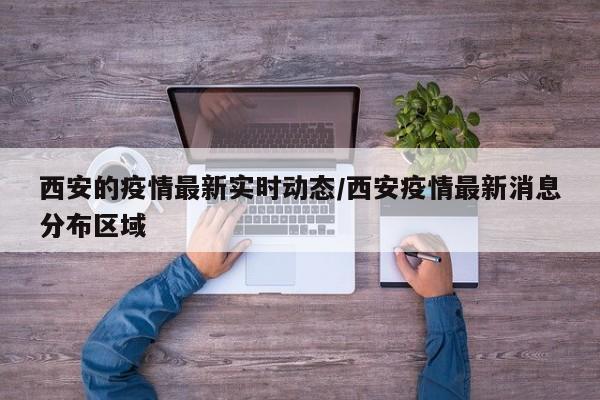 西安的疫情最新实时动态/西安疫情最新消息分布区域
