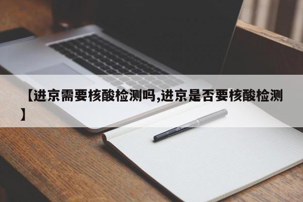【进京需要核酸检测吗,进京是否要核酸检测】