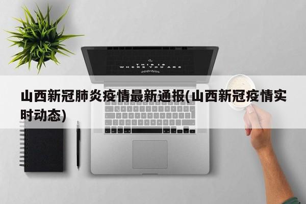 山西新冠肺炎疫情最新通报(山西新冠疫情实时动态)