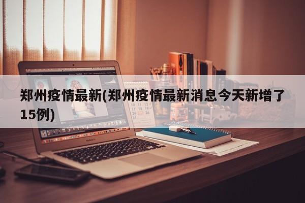 郑州疫情最新(郑州疫情最新消息今天新增了15例)