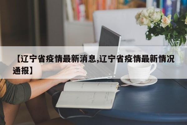 【辽宁省疫情最新消息,辽宁省疫情最新情况通报】