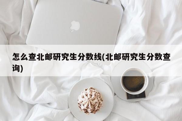 怎么查北邮研究生分数线(北邮研究生分数查询)