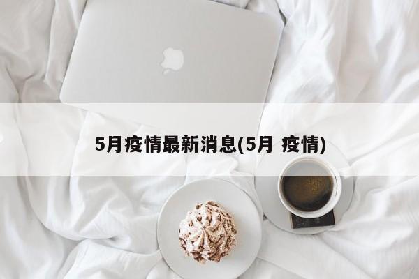 5月疫情最新消息(5月 疫情)