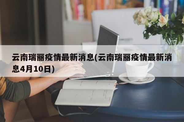 云南瑞丽疫情最新消息(云南瑞丽疫情最新消息4月10日)