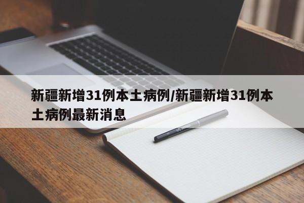新疆新增31例本土病例/新疆新增31例本土病例最新消息