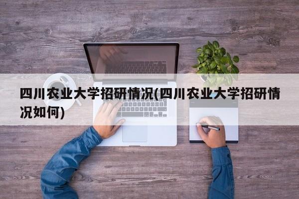 四川农业大学招研情况(四川农业大学招研情况如何)
