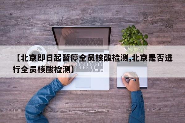 【北京即日起暂停全员核酸检测,北京是否进行全员核酸检测】