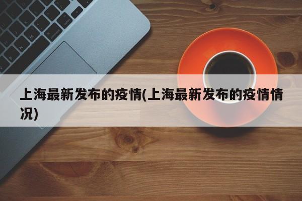 上海最新发布的疫情(上海最新发布的疫情情况)