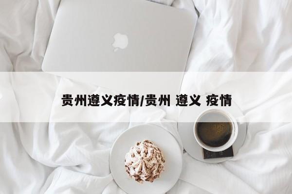 贵州遵义疫情/贵州 遵义 疫情