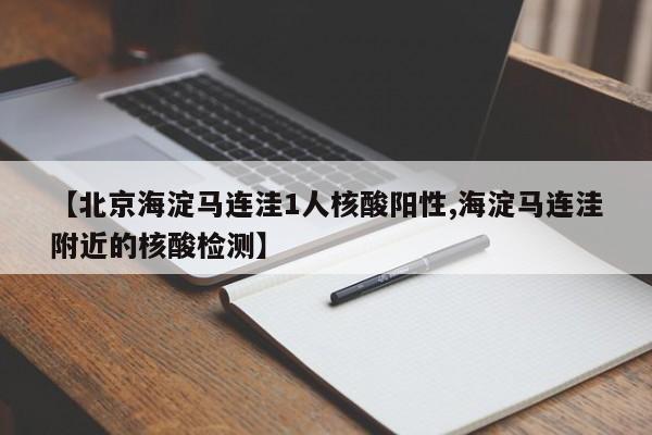 【北京海淀马连洼1人核酸阳性,海淀马连洼附近的核酸检测】