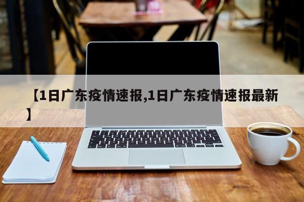 【1日广东疫情速报,1日广东疫情速报最新】