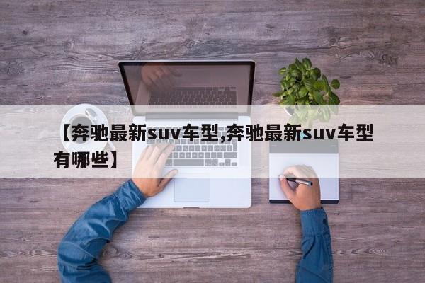 【奔驰最新suv车型,奔驰最新suv车型有哪些】