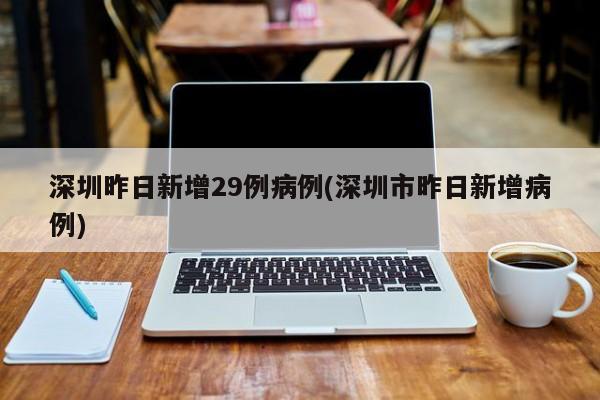 深圳昨日新增29例病例(深圳市昨日新增病例)