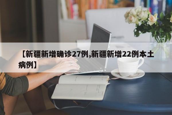 【新疆新增确诊27例,新疆新增22例本土病例】