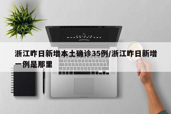 浙江昨日新增本土确诊35例/浙江昨日新增一例是那里