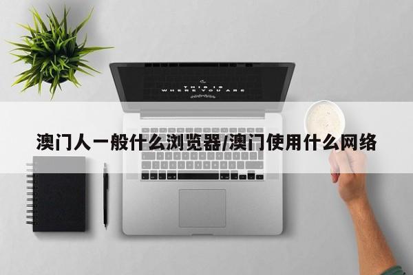 澳门人一般什么浏览器/澳门使用什么网络