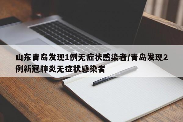 山东青岛发现1例无症状感染者/青岛发现2例新冠肺炎无症状感染者