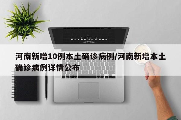河南新增10例本土确诊病例/河南新增本土确诊病例详情公布